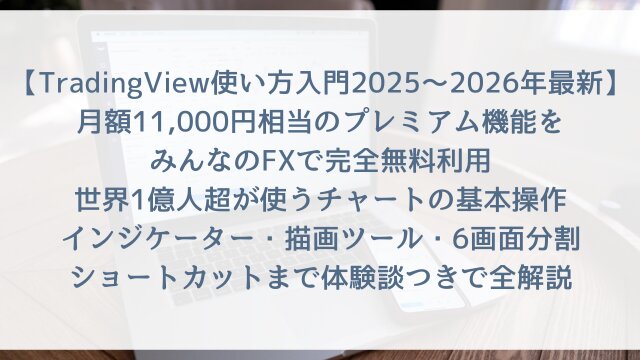【TradingView使い方入門2025〜2026年最新】「月額11,000円相当のプレミアム機能をみんなのFXで完全無料利用」世界1億人超が使うチャートの基本操作・インジケーター・描画ツール・6画面分割・ショートカットまで体験談つきで全解説