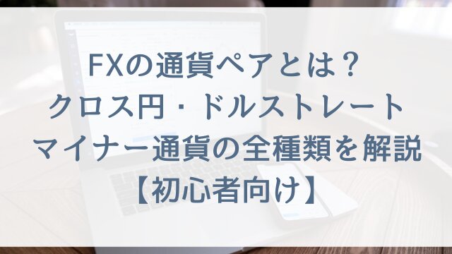 FXの通貨ペアとは？クロス円・ドルストレート・マイナー通貨の全種類を解説【初心者向け】