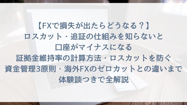 【FXで損失が出たらどうなる？】「ロスカット・追証の仕組みを知らないと口座がマイナスになる」証拠金維持率の計算方法・ロスカットを防ぐ資金管理3原則・海外FXのゼロカットとの違いまで体験談つきで全解説